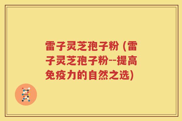 雷子灵芝孢子粉 (雷子灵芝孢子粉--提高免疫力的自然之选)