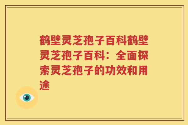 鹤壁灵芝孢子百科鹤壁灵芝孢子百科：全面探索灵芝孢子的功效和用途