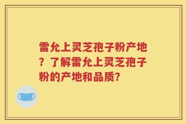 雷允上灵芝孢子粉产地？了解雷允上灵芝孢子粉的产地和品质？