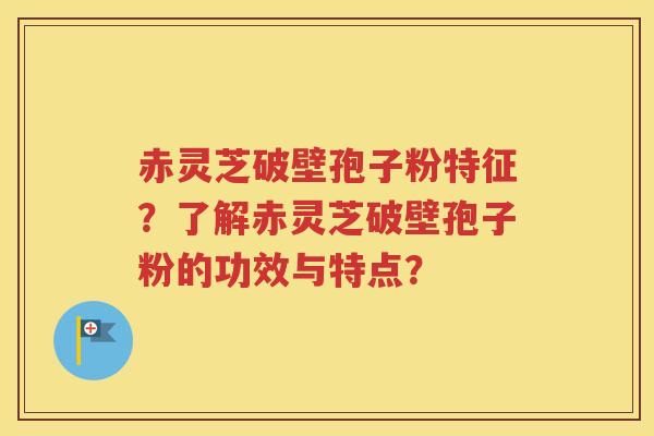 赤灵芝破壁孢子粉特征？了解赤灵芝破壁孢子粉的功效与特点？