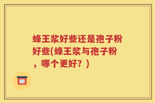 蜂王浆好些还是孢子粉好些(蜂王浆与孢子粉，哪个更好？)