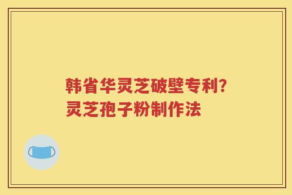 韩省华灵芝破壁专利？灵芝孢子粉制作法