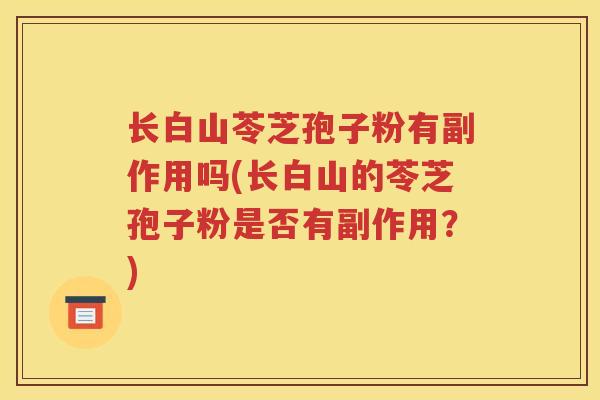 长白山苓芝孢子粉有副作用吗(长白山的苓芝孢子粉是否有副作用？)