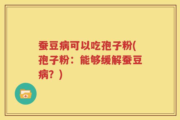 蚕豆病可以吃孢子粉(孢子粉：能够缓解蚕豆病？)