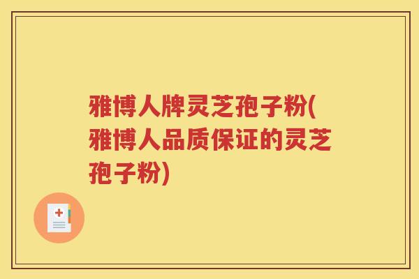 雅博人牌灵芝孢子粉(雅博人品质保证的灵芝孢子粉)
