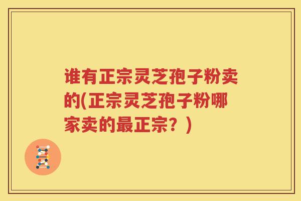 谁有正宗灵芝孢子粉卖的(正宗灵芝孢子粉哪家卖的最正宗？)