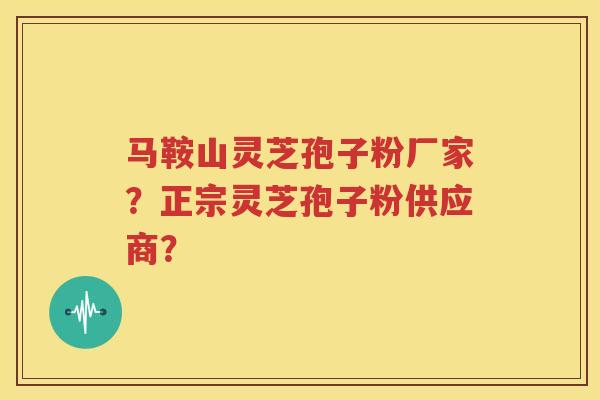 马鞍山灵芝孢子粉厂家？正宗灵芝孢子粉供应商？