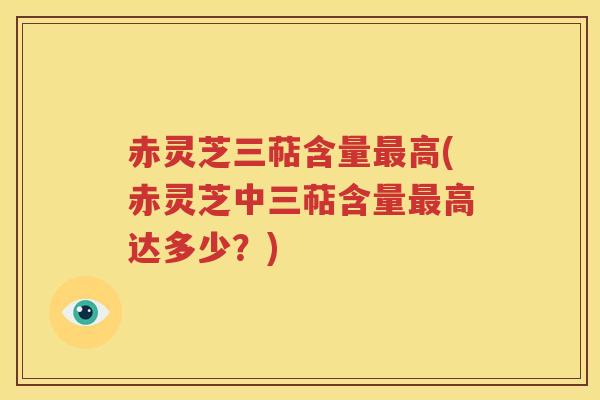 赤灵芝三萜含量最高(赤灵芝中三萜含量最高达多少？)