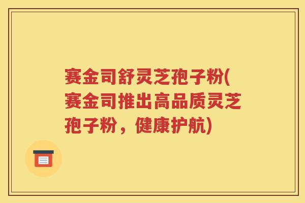 赛金司舒灵芝孢子粉(赛金司推出高品质灵芝孢子粉，健康护航)