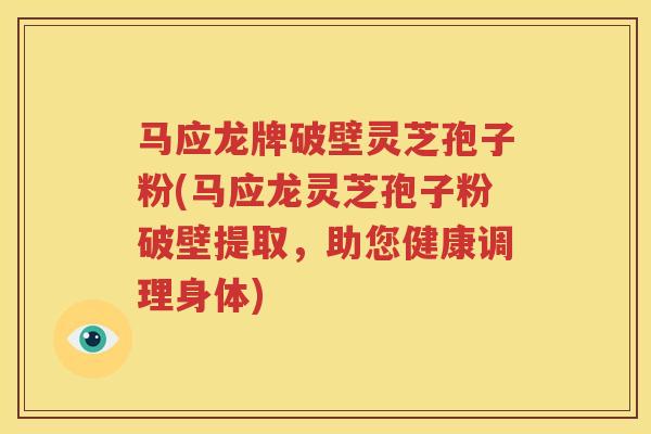马应龙牌破壁灵芝孢子粉(马应龙灵芝孢子粉破壁提取，助您健康调理身体)