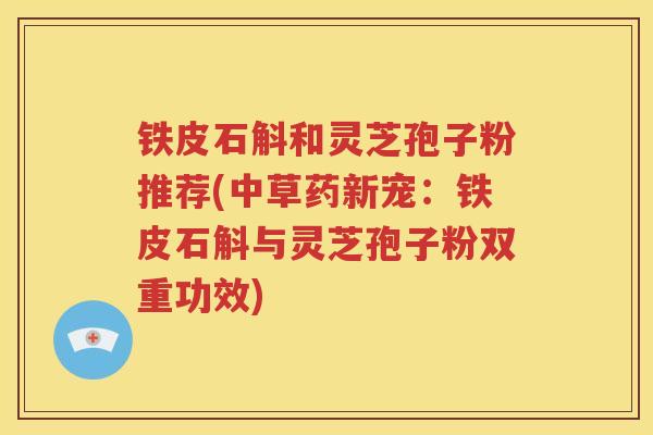 铁皮石斛和灵芝孢子粉推荐(中草药新宠：铁皮石斛与灵芝孢子粉双重功效)