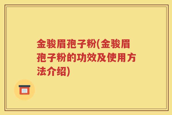 金骏眉孢子粉(金骏眉孢子粉的功效及使用方法介绍)