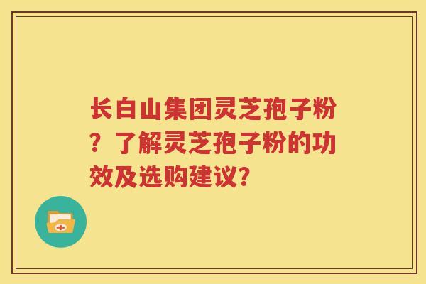 长白山集团灵芝孢子粉？了解灵芝孢子粉的功效及选购建议？