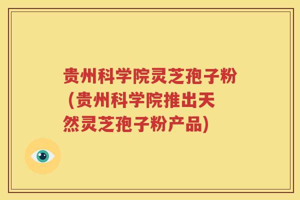 贵州科学院灵芝孢子粉 (贵州科学院推出天然灵芝孢子粉产品)
