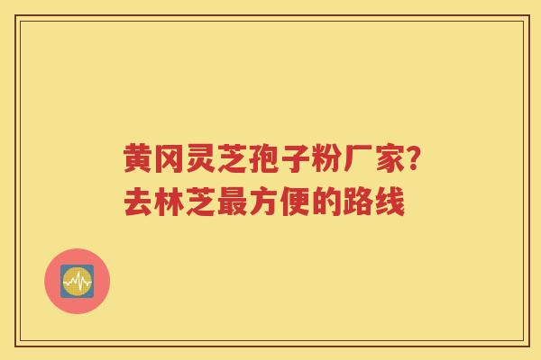 黄冈灵芝孢子粉厂家？去林芝最方便的路线