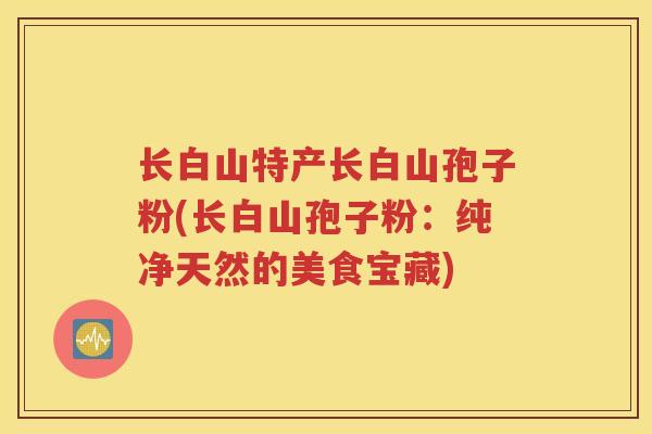 长白山特产长白山孢子粉(长白山孢子粉：纯净天然的美食宝藏)