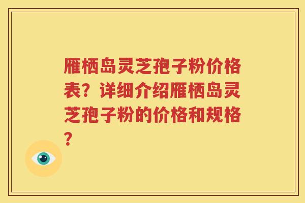 雁栖岛灵芝孢子粉价格表？详细介绍雁栖岛灵芝孢子粉的价格和规格？
