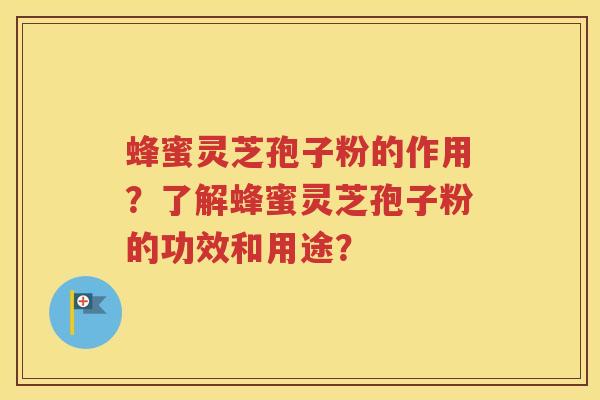 蜂蜜灵芝孢子粉的作用？了解蜂蜜灵芝孢子粉的功效和用途？
