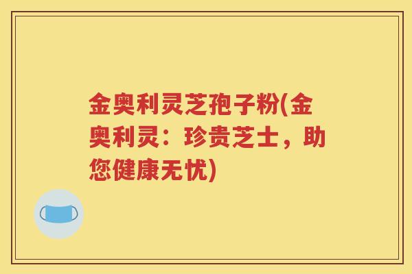 金奥利灵芝孢子粉(金奥利灵：珍贵芝士，助您健康无忧)