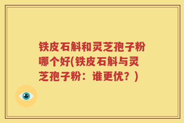 铁皮石斛和灵芝孢子粉哪个好(铁皮石斛与灵芝孢子粉：谁更优？)