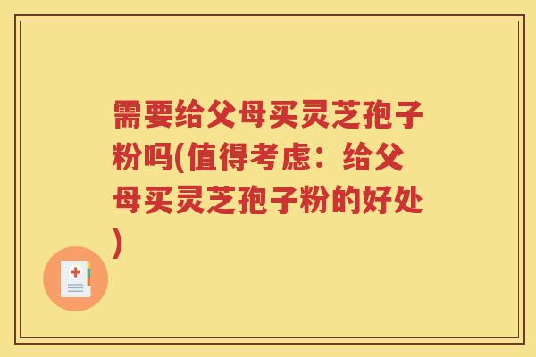 需要给父母买灵芝孢子粉吗(值得考虑：给父母买灵芝孢子粉的好处)