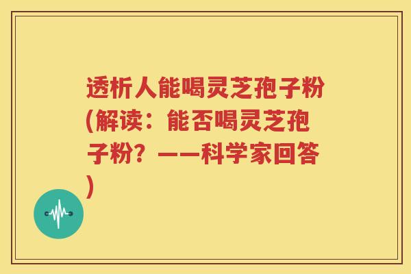 透析人能喝灵芝孢子粉(解读：能否喝灵芝孢子粉？——科学家回答)