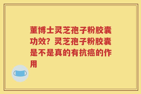 董博士灵芝孢子粉胶囊功效？灵芝孢子粉胶囊是不是真的有抗癌的作用
