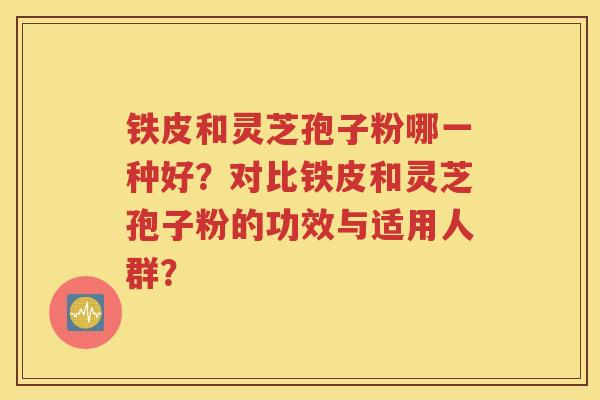 铁皮和灵芝孢子粉哪一种好？对比铁皮和灵芝孢子粉的功效与适用人群？