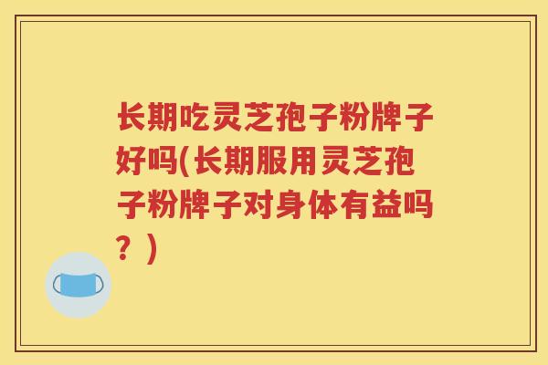 长期吃灵芝孢子粉牌子好吗(长期服用灵芝孢子粉牌子对身体有益吗？)