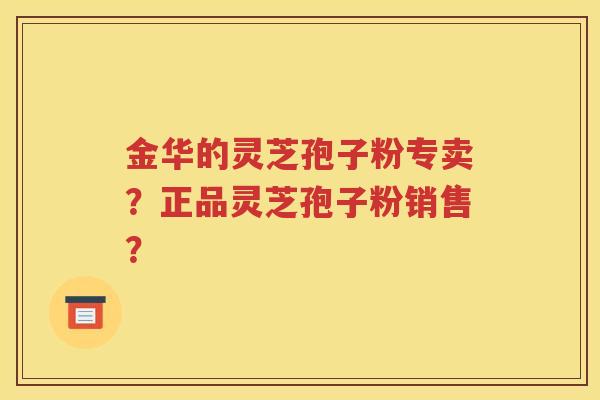 金华的灵芝孢子粉专卖？正品灵芝孢子粉销售？