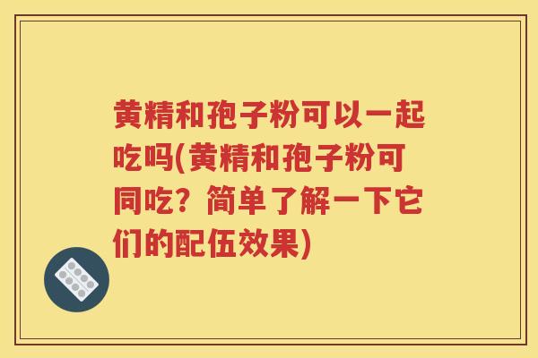 黄精和孢子粉可以一起吃吗(黄精和孢子粉可同吃？简单了解一下它们的配伍效果)