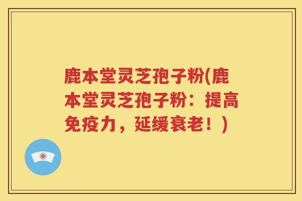 鹿本堂灵芝孢子粉(鹿本堂灵芝孢子粉：提高免疫力，延缓衰老！)