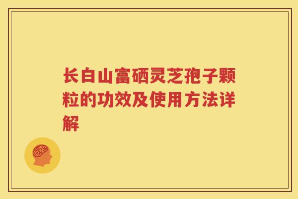 长白山富硒灵芝孢子颗粒的功效及使用方法详解