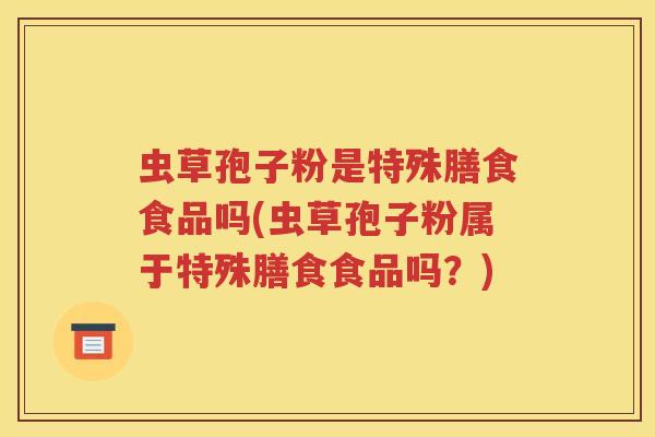 虫草孢子粉是特殊膳食食品吗(虫草孢子粉属于特殊膳食食品吗？)