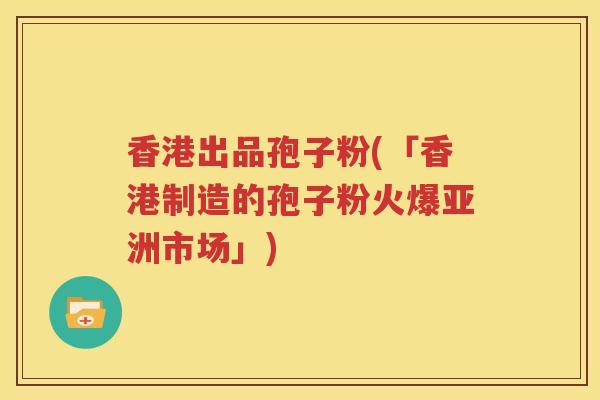 香港出品孢子粉(「香港制造的孢子粉火爆亚洲市场」)