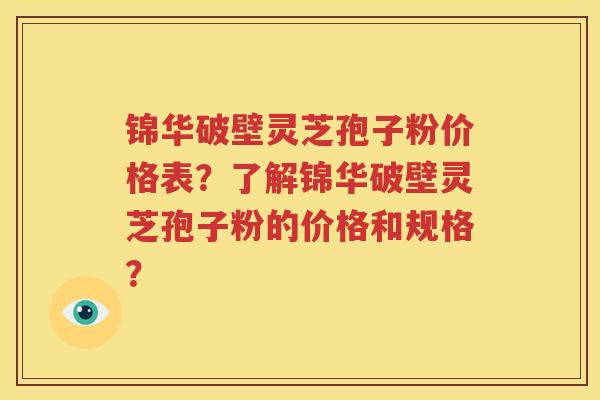 锦华破壁灵芝孢子粉价格表？了解锦华破壁灵芝孢子粉的价格和规格？