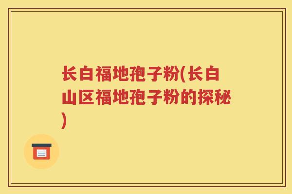 长白福地孢子粉(长白山区福地孢子粉的探秘)
