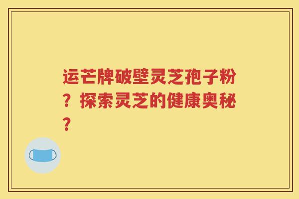 运芒牌破壁灵芝孢子粉？探索灵芝的健康奥秘？