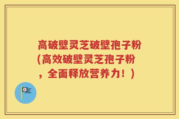 高破壁灵芝破壁孢子粉(高效破壁灵芝孢子粉，全面释放营养力！)