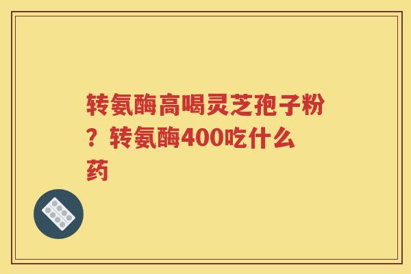 转氨酶高喝灵芝孢子粉？转氨酶400吃什么药