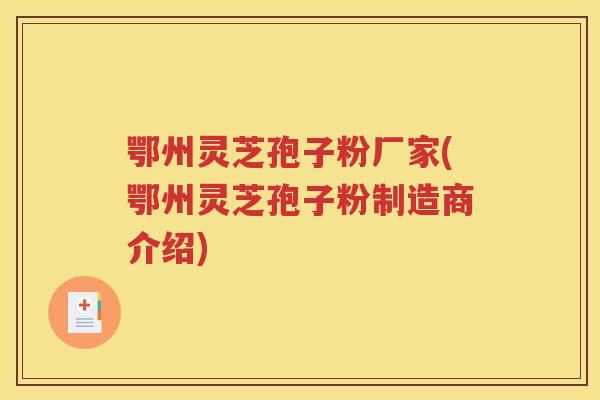 鄂州灵芝孢子粉厂家(鄂州灵芝孢子粉制造商介绍)