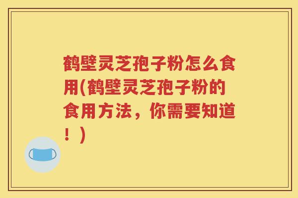 鹤壁灵芝孢子粉怎么食用(鹤壁灵芝孢子粉的食用方法，你需要知道！)