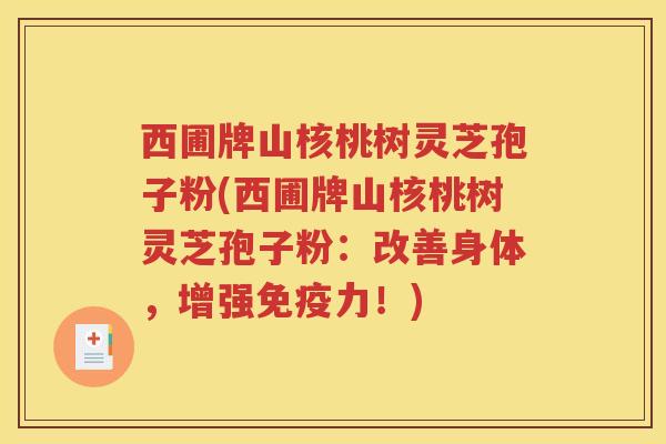 西圃牌山核桃树灵芝孢子粉(西圃牌山核桃树灵芝孢子粉：改善身体，增强免疫力！)