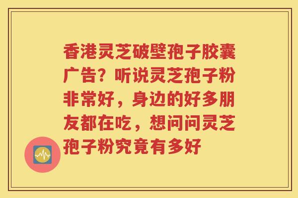 香港灵芝破壁孢子胶囊广告？听说灵芝孢子粉非常好，身边的好多朋友都在吃，想问问灵芝孢子粉究竟有多好