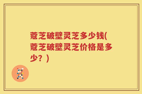 蔻芝破壁灵芝多少钱(蔻芝破壁灵芝价格是多少？)