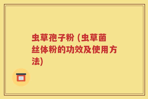 虫草孢子粉 (虫草菌丝体粉的功效及使用方法)