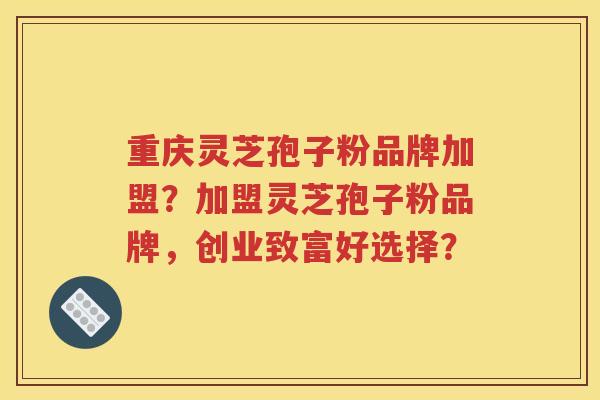 重庆灵芝孢子粉品牌加盟？加盟灵芝孢子粉品牌，创业致富好选择？