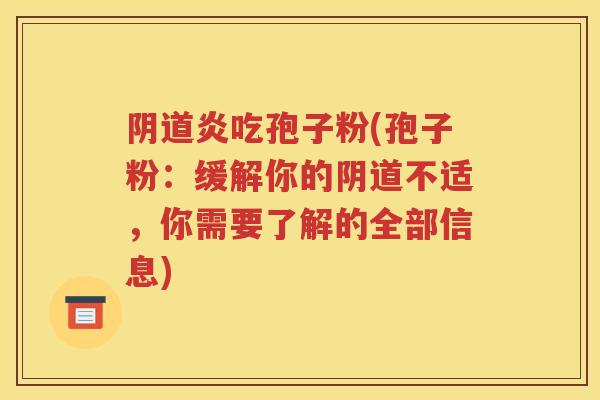 阴道炎吃孢子粉(孢子粉：缓解你的阴道不适，你需要了解的全部信息)