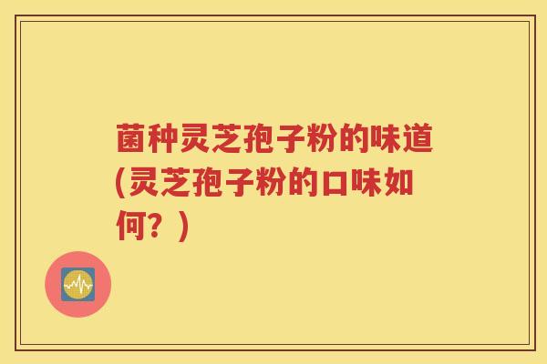 菌种灵芝孢子粉的味道(灵芝孢子粉的口味如何？)