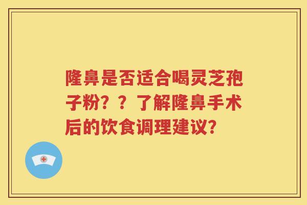 隆鼻是否适合喝灵芝孢子粉？？了解隆鼻手术后的饮食调理建议？